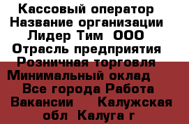 Кассовый оператор › Название организации ­ Лидер Тим, ООО › Отрасль предприятия ­ Розничная торговля › Минимальный оклад ­ 1 - Все города Работа » Вакансии   . Калужская обл.,Калуга г.